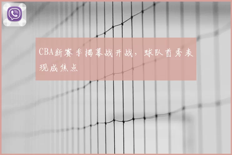 CBA新赛季揭幕战开战，球队首秀表现成焦点