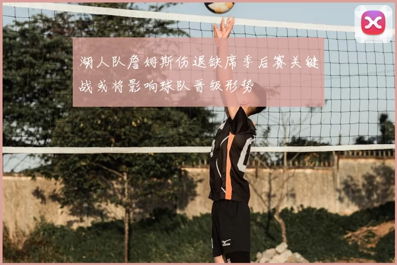 湖人队詹姆斯伤退缺席季后赛关键战或将影响球队晋级形势