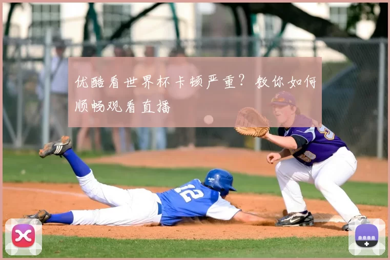 优酷看世界杯卡顿严重?教你如何顺畅观看直播
