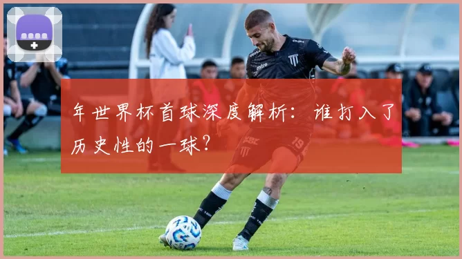 年世界杯首球深度解析：谁打入了历史性的一球？