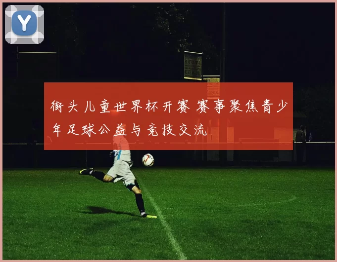 街头儿童世界杯开赛 赛事聚焦青少年足球公益与竞技交流