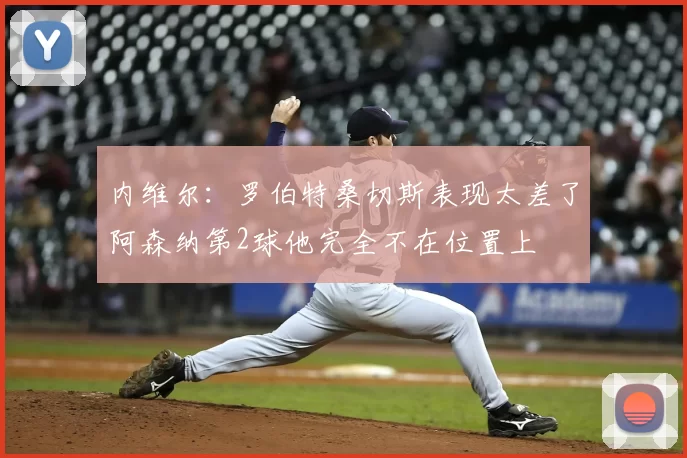 内维尔：罗伯特桑切斯表现太差了阿森纳第2球他完全不在位置上