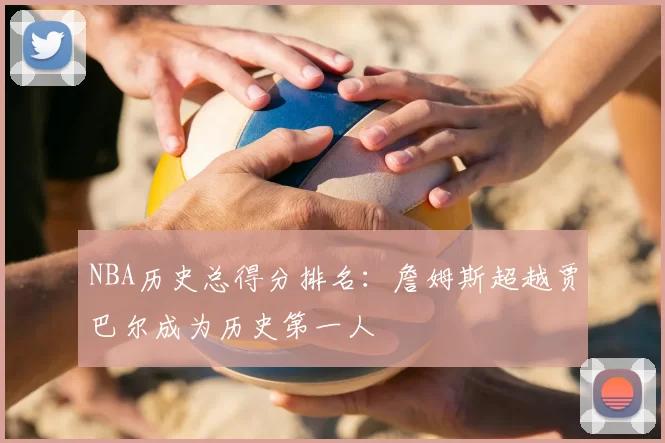NBA历史总得分排名：詹姆斯超越贾巴尔成为历史第一人