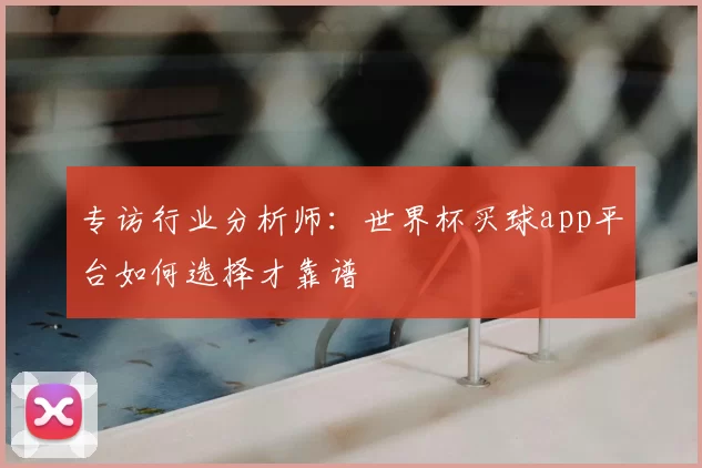 专访行业分析师:世界杯买球app平台如何选择才靠谱