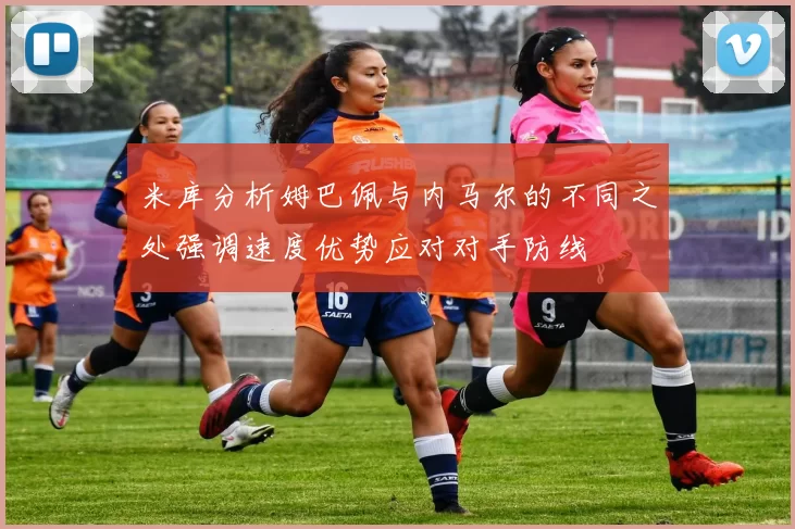 米库分析姆巴佩与内马尔的不同之处强调速度优势应对对手防线
