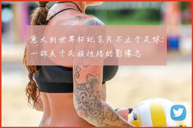 意大利世界杯纪录片不止于足球：一部关于民族性格的影像志