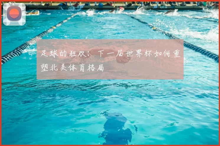 足球的狂欢:下一届世界杯如何重塑北美体育格局
