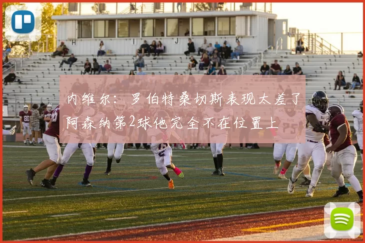 内维尔：罗伯特桑切斯表现太差了阿森纳第2球他完全不在位置上