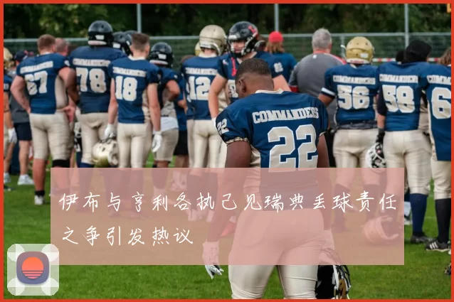 伊布与亨利各执己见瑞典丢球责任之争引发热议