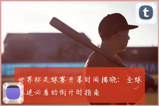 世界杯足球赛开幕时间揭晓:全球球迷必看的倒计时指南