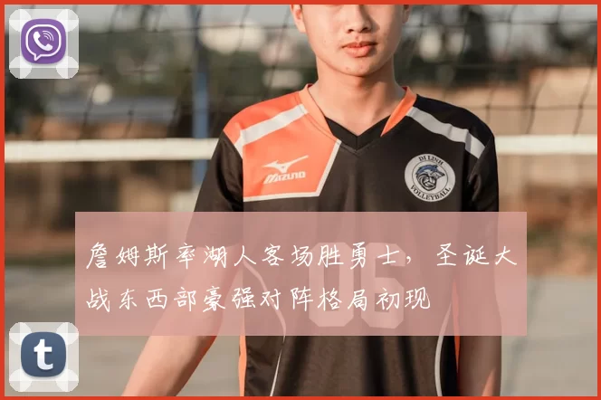 詹姆斯率湖人客场胜勇士,圣诞大战东西部豪强对阵格局初现