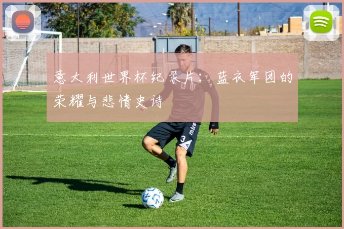 意大利世界杯纪录片：蓝衣军团的荣耀与悲情史诗