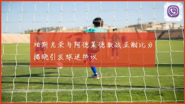 珀斯光荣与阿德莱德激战正酣比分揭晓引发球迷热议