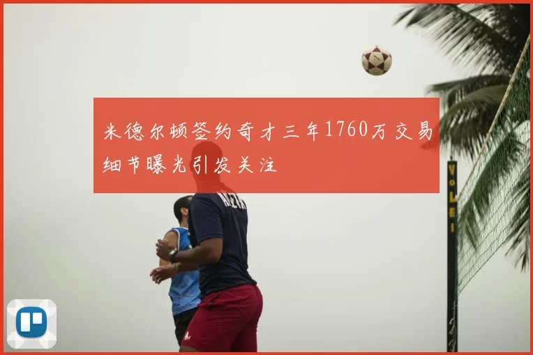 米德尔顿签约奇才三年1760万交易细节曝光引发关注