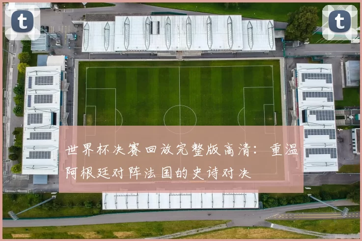 世界杯决赛回放完整版高清：重温阿根廷对阵法国的史诗对决