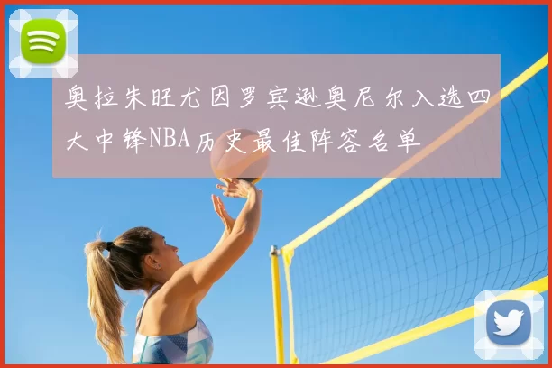 奥拉朱旺尤因罗宾逊奥尼尔入选四大中锋NBA历史最佳阵容名单