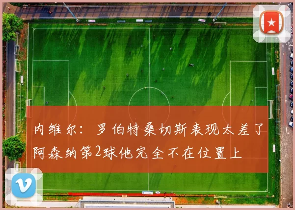 内维尔：罗伯特桑切斯表现太差了阿森纳第2球他完全不在位置上