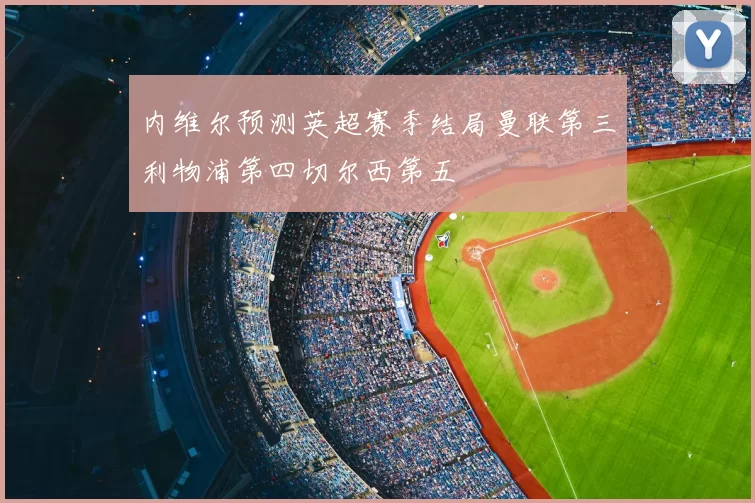内维尔预测英超赛季结局曼联第三利物浦第四切尔西第五