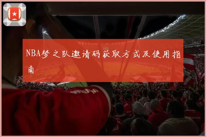 NBA梦之队邀请码获取方式及使用指南