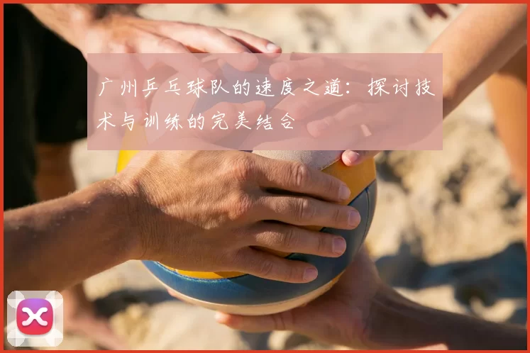广州乒乓球队的速度之道：探讨技术与训练的完美结合