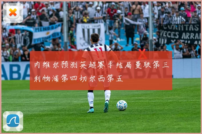 内维尔预测英超赛季结局曼联第三利物浦第四切尔西第五