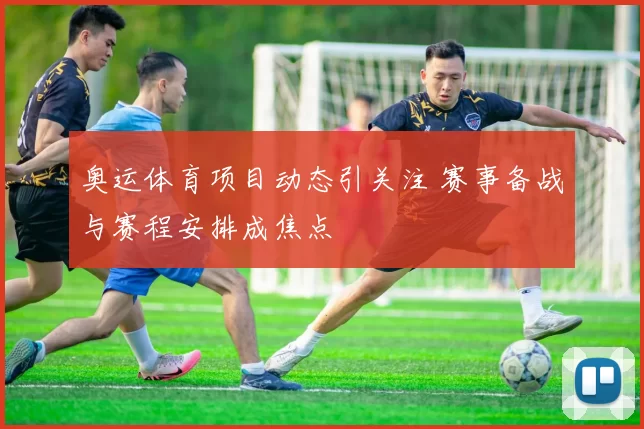 奥运体育项目动态引关注 赛事备战与赛程安排成焦点