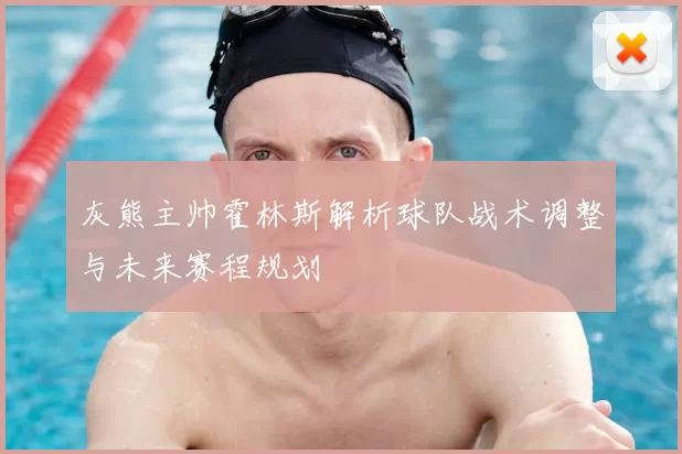 灰熊主帅霍林斯解析球队战术调整与未来赛程规划