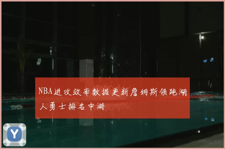 NBA进攻效率数据更新詹姆斯领跑湖人勇士排名中游