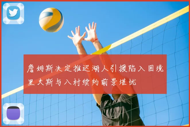 詹姆斯决定推迟湖人引援陷入困境里夫斯与八村续约前景堪忧