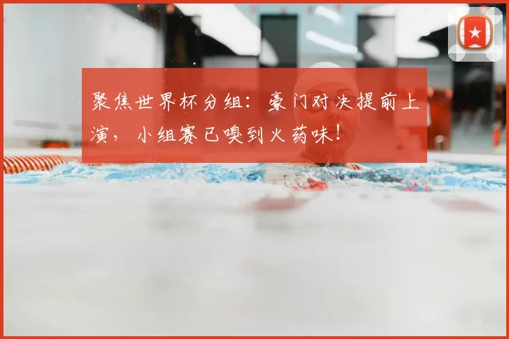 聚焦世界杯分组：豪门对决提前上演，小组赛已嗅到火药味！