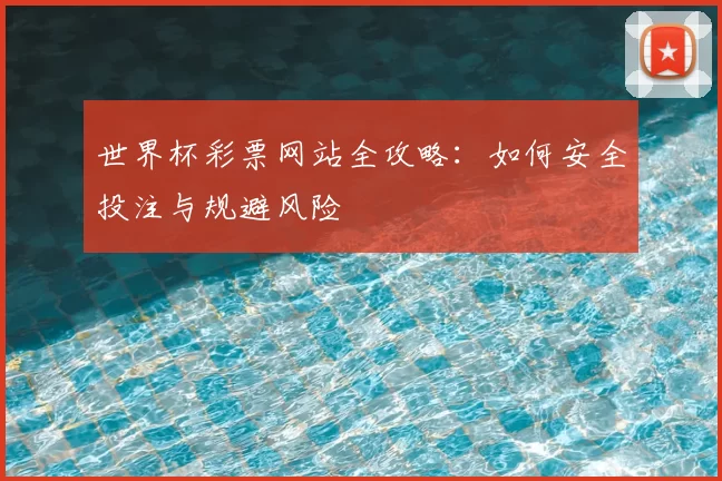 世界杯彩票网站全攻略：如何安全投注与规避风险