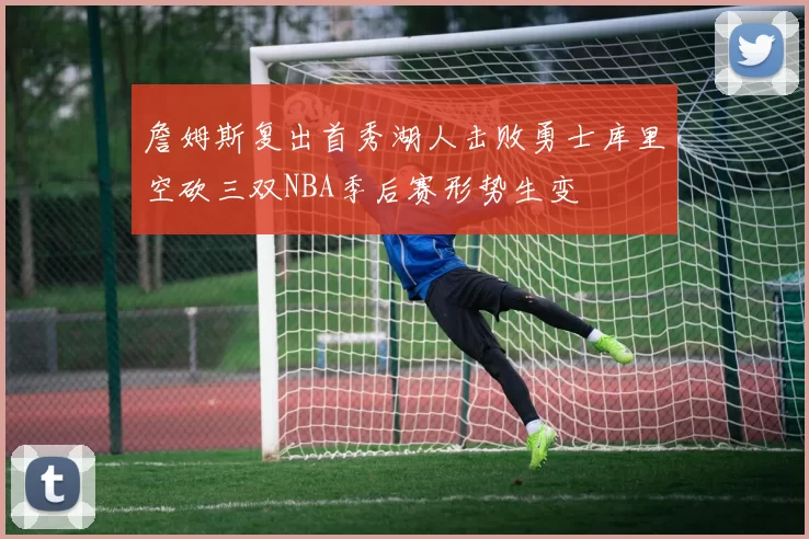 詹姆斯复出首秀湖人击败勇士库里空砍三双NBA季后赛形势生变