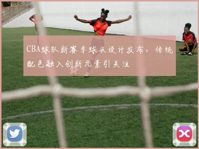 CBA球队新赛季球衣设计发布，传统配色融入创新元素引关注