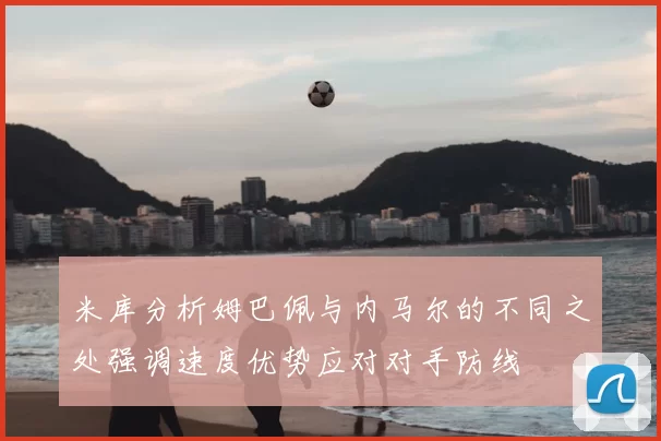 米库分析姆巴佩与内马尔的不同之处强调速度优势应对对手防线