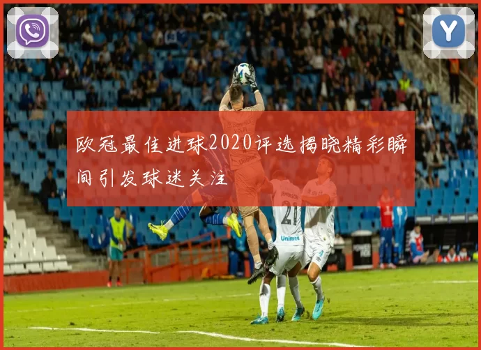 欧冠最佳进球2020评选揭晓精彩瞬间引发球迷关注