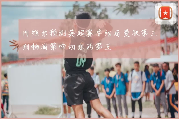 内维尔预测英超赛季结局曼联第三利物浦第四切尔西第五