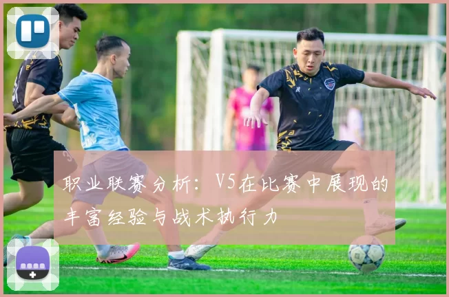 职业联赛分析：V5在比赛中展现的丰富经验与战术执行力