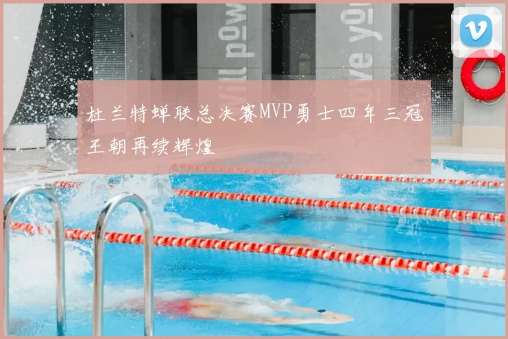 杜兰特蝉联总决赛MVP勇士四年三冠王朝再续辉煌