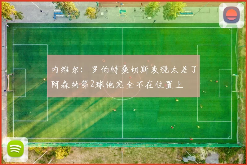 内维尔：罗伯特桑切斯表现太差了阿森纳第2球他完全不在位置上