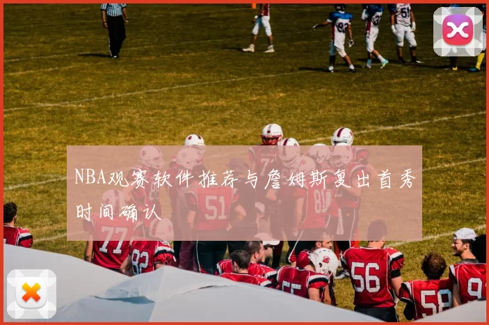 NBA观赛软件推荐与詹姆斯复出首秀时间确认