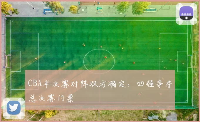 CBA半决赛对阵双方确定，四强争夺总决赛门票