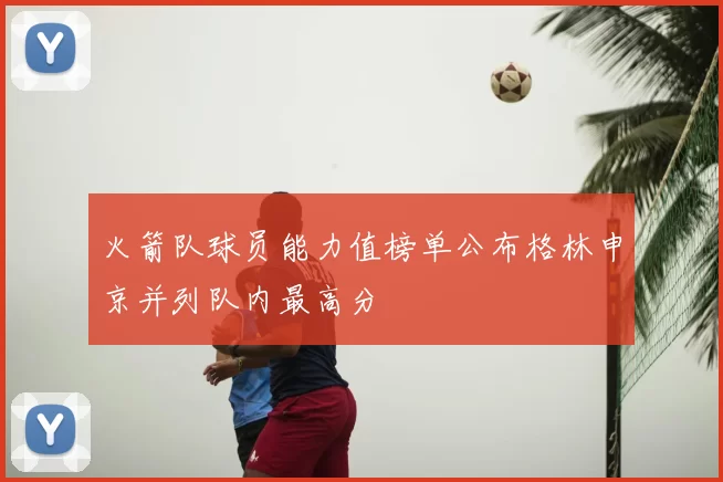 火箭队球员能力值榜单公布格林申京并列队内最高分