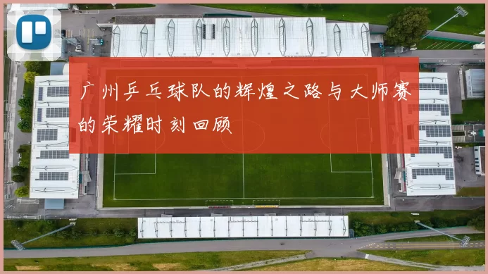 广州乒乓球队的辉煌之路与大师赛的荣耀时刻回顾