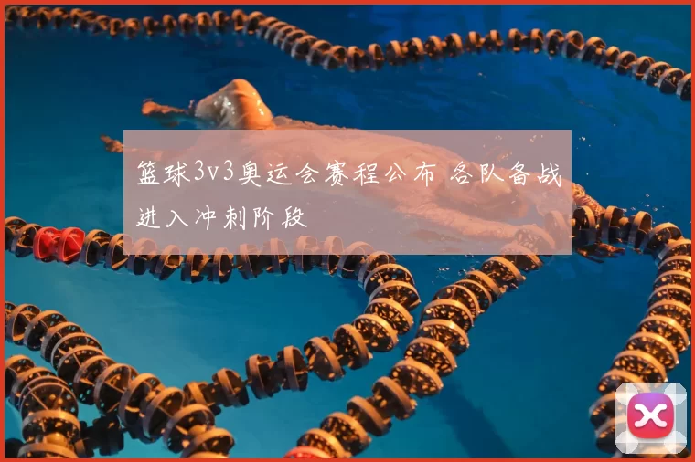 篮球3v3奥运会赛程公布 各队备战进入冲刺阶段