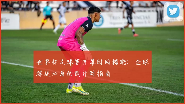 世界杯足球赛开幕时间揭晓：全球球迷必看的倒计时指南