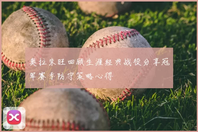 奥拉朱旺回顾生涯经典战役分享冠军赛季防守策略心得