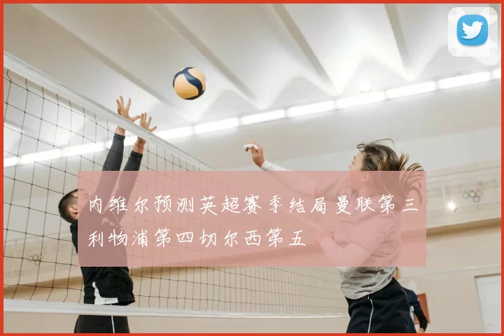 内维尔预测英超赛季结局曼联第三利物浦第四切尔西第五