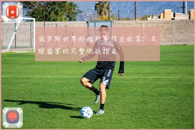 俄罗斯世界杯精彩赛程全收录：足球盛宴的完整观战指南