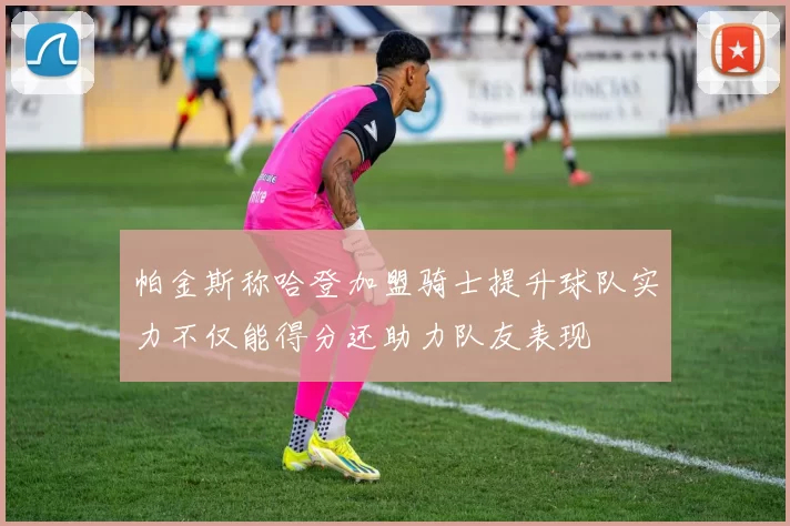 帕金斯称哈登加盟骑士提升球队实力不仅能得分还助力队友表现