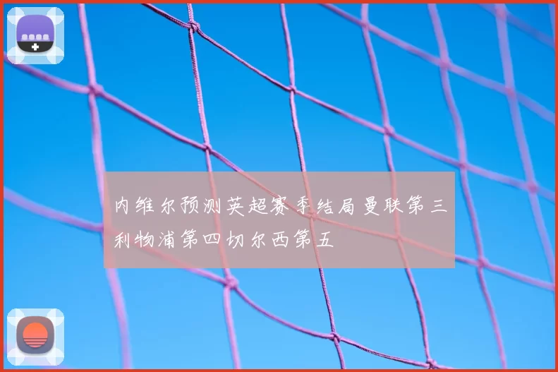 内维尔预测英超赛季结局曼联第三利物浦第四切尔西第五